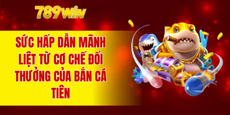 Sức hấp dẫn mãnh liệt từ cơ chế đổi thưởng của bắn Cá Tiên